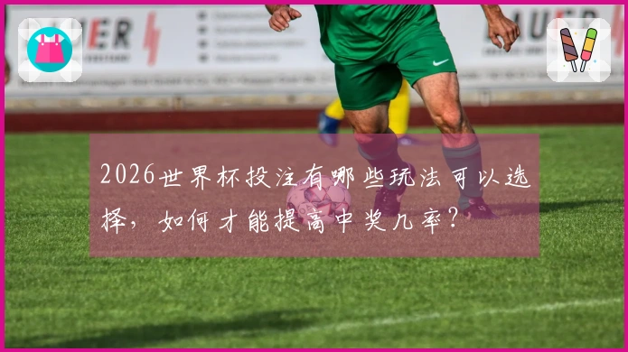 2026世界杯投注有哪些玩法可以选择，如何才能提高中奖几率？