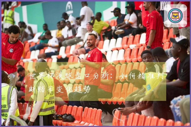 世界杯滚球盘口分析：如何精准判断赔率变化趋势