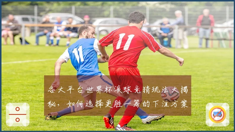 各大平台世界杯滚球竞猜玩法大揭秘，如何选择更胜一筹的下注方案
