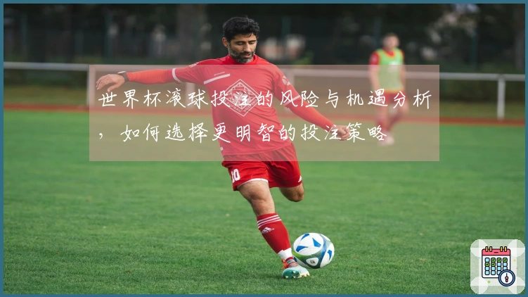 世界杯滚球投注的风险与机遇分析，如何选择更明智的投注策略
