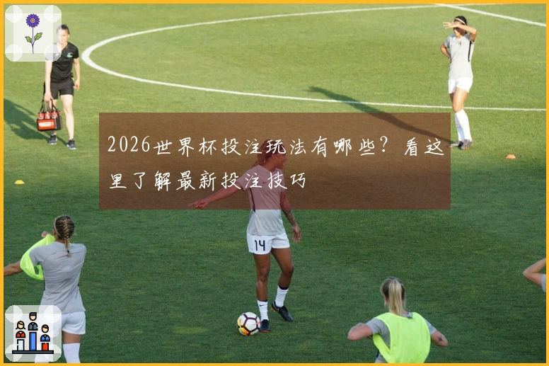 2026世界杯投注玩法有哪些？看这里了解最新投注技巧
