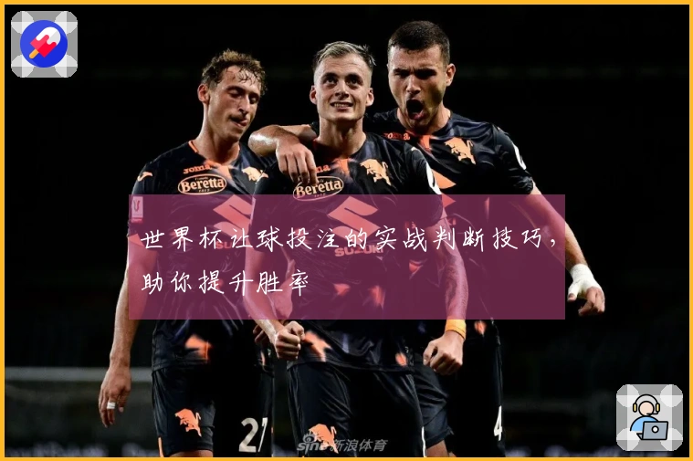 世界杯让球投注的实战判断技巧，助你提升胜率