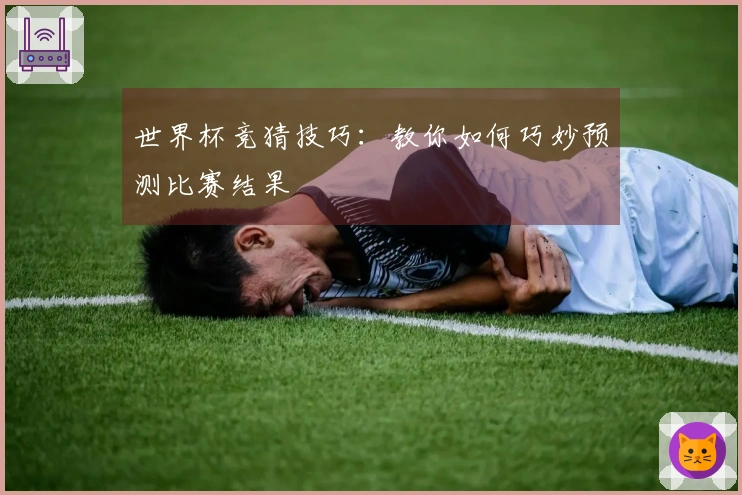 世界杯竞猜技巧：教你如何巧妙预测比赛结果