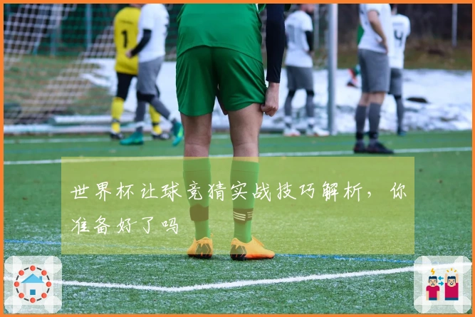 世界杯让球竞猜实战技巧解析，你准备好了吗