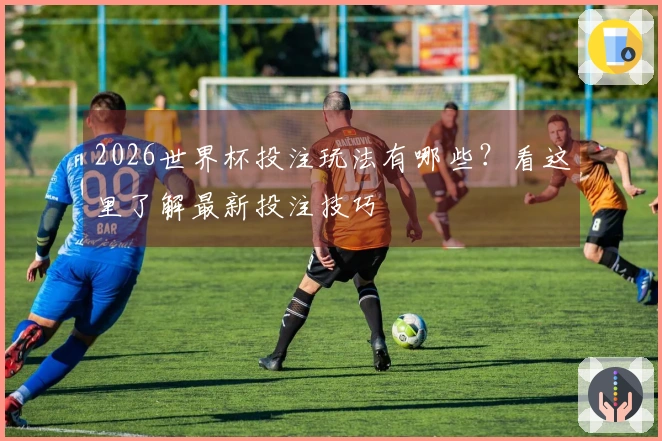 2026世界杯投注玩法有哪些？看这里了解最新投注技巧