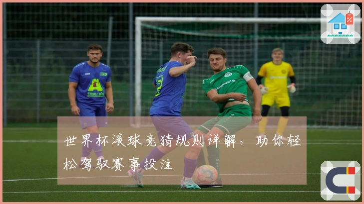 世界杯滚球竞猜规则详解，助你轻松驾驭赛事投注