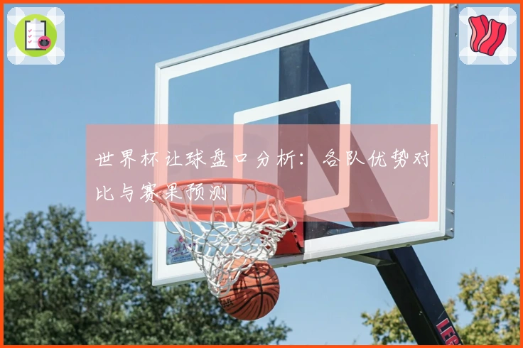 世界杯让球盘口分析：各队优势对比与赛果预测