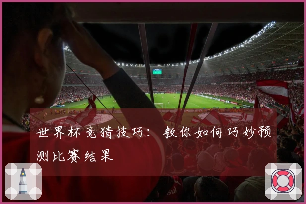世界杯竞猜技巧：教你如何巧妙预测比赛结果