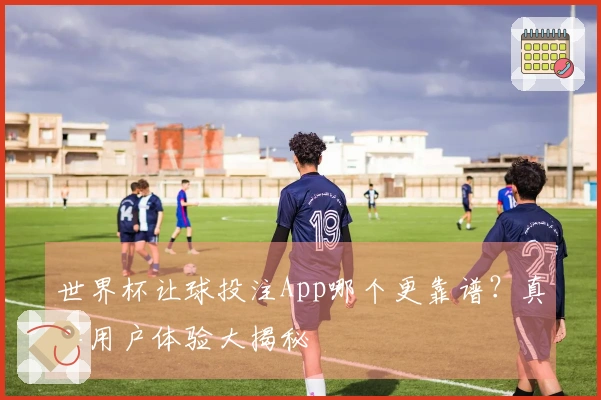 世界杯让球投注App哪个更靠谱？真实用户体验大揭秘
