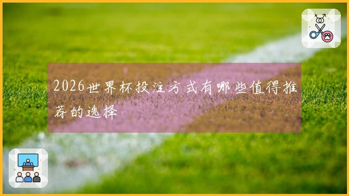 2026世界杯投注方式有哪些值得推荐的选择