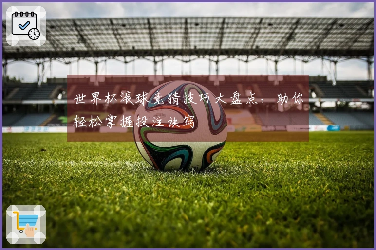 世界杯滚球竞猜技巧大盘点，助你轻松掌握投注诀窍