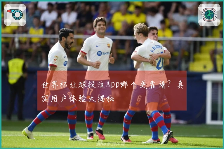 世界杯让球投注App哪个更靠谱？真实用户体验大揭秘