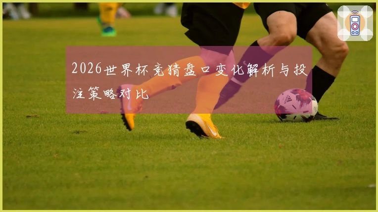 2026世界杯竞猜盘口变化解析与投注策略对比