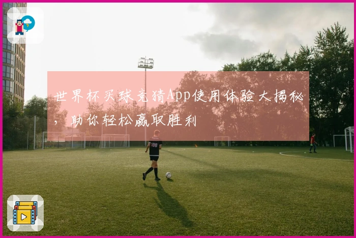 世界杯买球竞猜App使用体验大揭秘，助你轻松赢取胜利