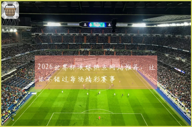 2026世界杯滚球热点网站推荐，让你不错过每场精彩赛事
