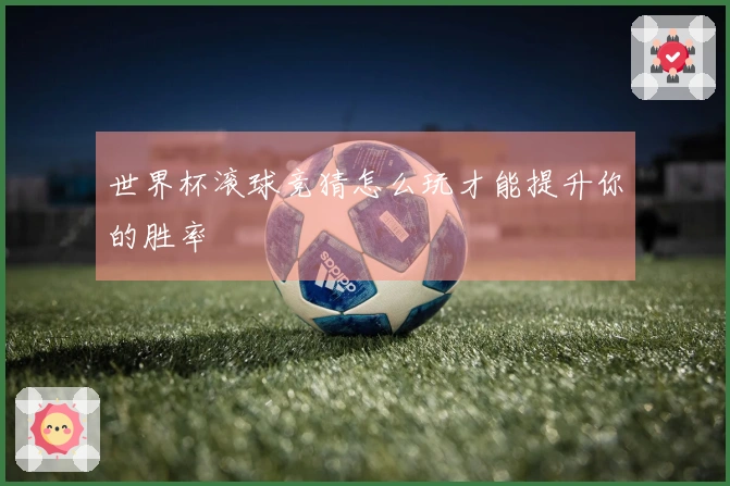 世界杯滚球竞猜怎么玩才能提升你的胜率
