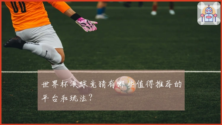 世界杯滚球竞猜有哪些值得推荐的平台和玩法？