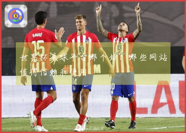 世界杯滚球平台哪个好？哪些网站值得信赖和使用