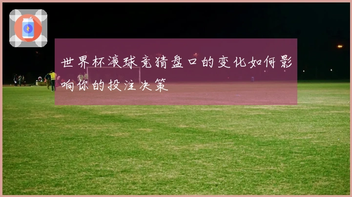 世界杯滚球竞猜盘口的变化如何影响你的投注决策