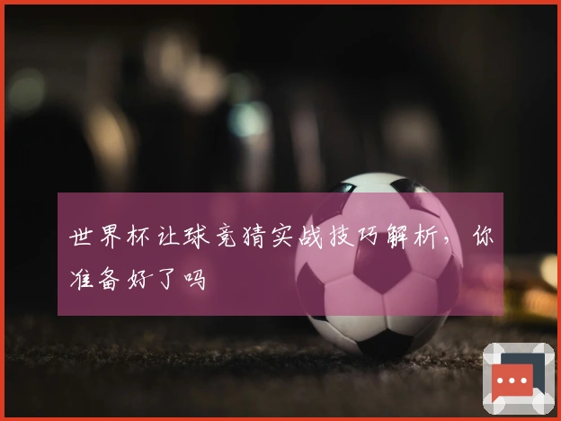 世界杯让球竞猜实战技巧解析，你准备好了吗