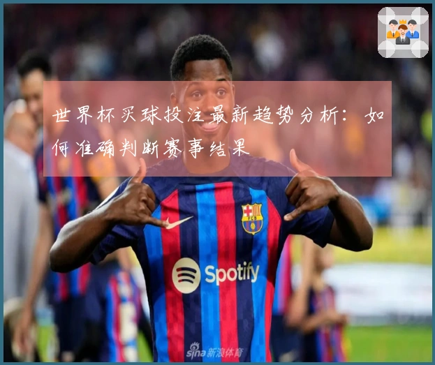 世界杯买球投注最新趋势分析：如何准确判断赛事结果